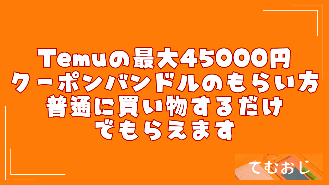 Temuの最大45000円クーポンバンドルのもらい方｜普通に買い物するだけでもらえます