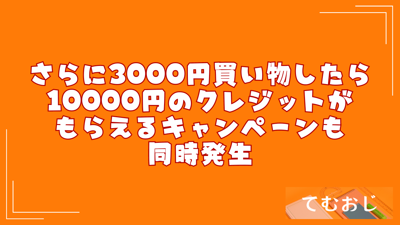 さらに3000円買い物したら10000円のクレジットがもらえるキャンペーンも同時発生