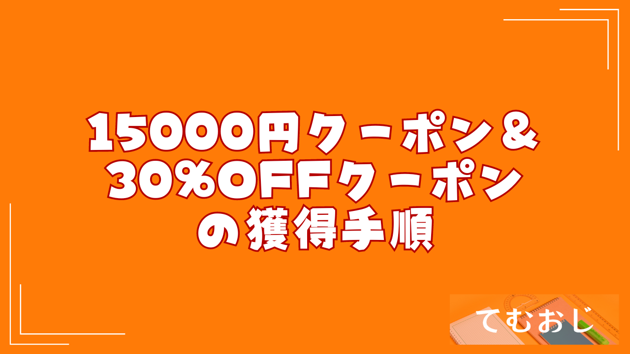 15000円クーポン＆30%OFFクーポンの獲得手順