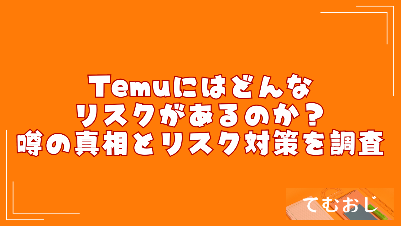 Temuにはどんなリスクがあるのか？｜噂の真相とリスク対策を調査