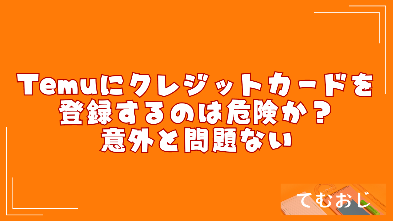 Temuにクレジットカードを登録するのは危険か？｜意外と問題ない