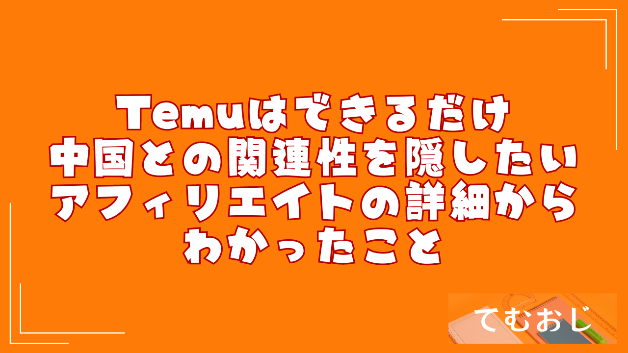 Temuはできるだけ中国との関連性を隠したい｜アフィリエイトの詳細からわかったこと