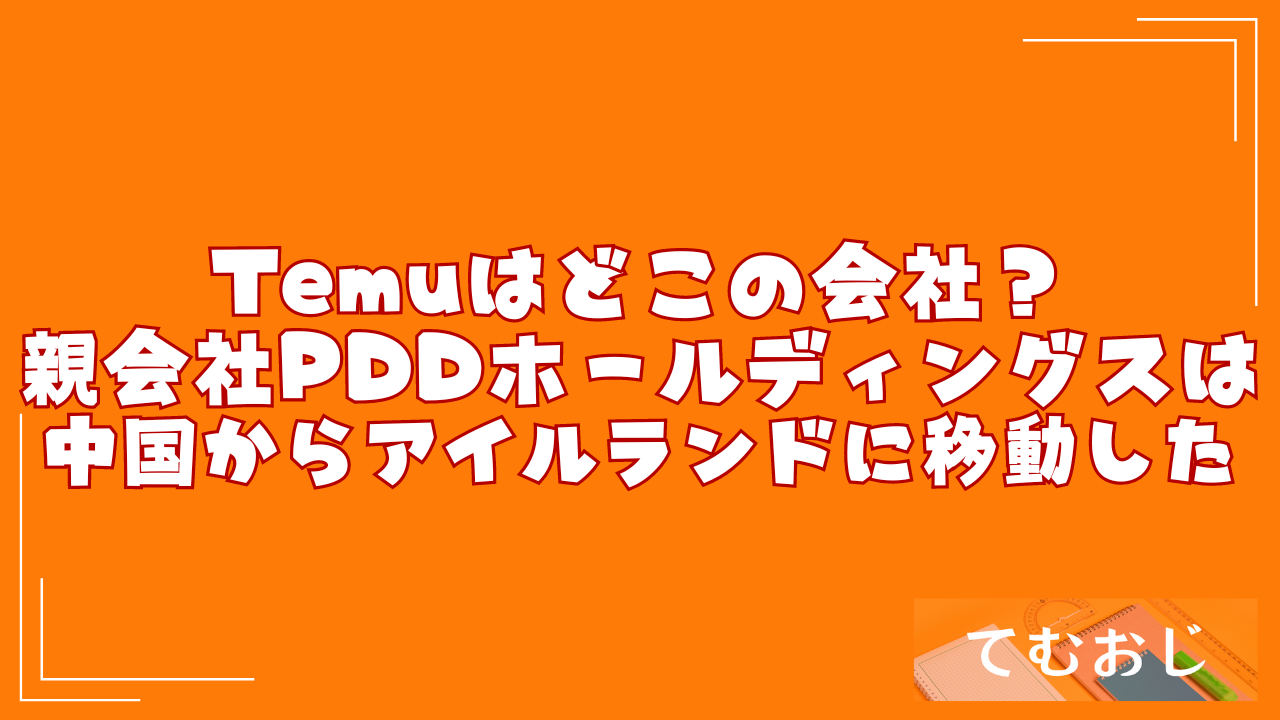 Temuはどこの会社？｜親会社PDDホールディングスは中国からアイルランドに移動した