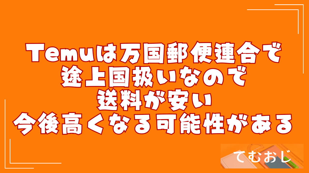 Temuは万国郵便連合で途上国扱いなので送料が安い｜今後高くなる可能性がある