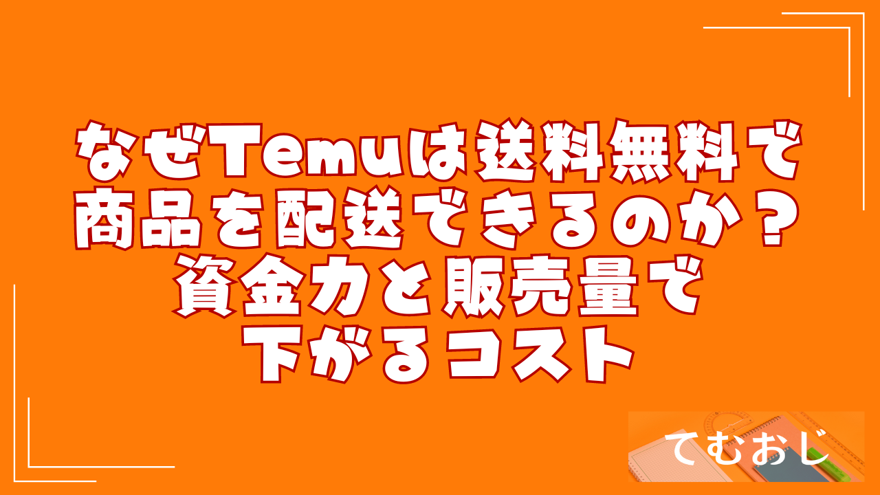 なぜTemuは送料無料で商品を配送できるのか？｜資金力と販売量で下がるコスト